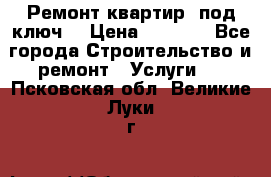 Ремонт квартир “под ключ“ › Цена ­ 1 500 - Все города Строительство и ремонт » Услуги   . Псковская обл.,Великие Луки г.